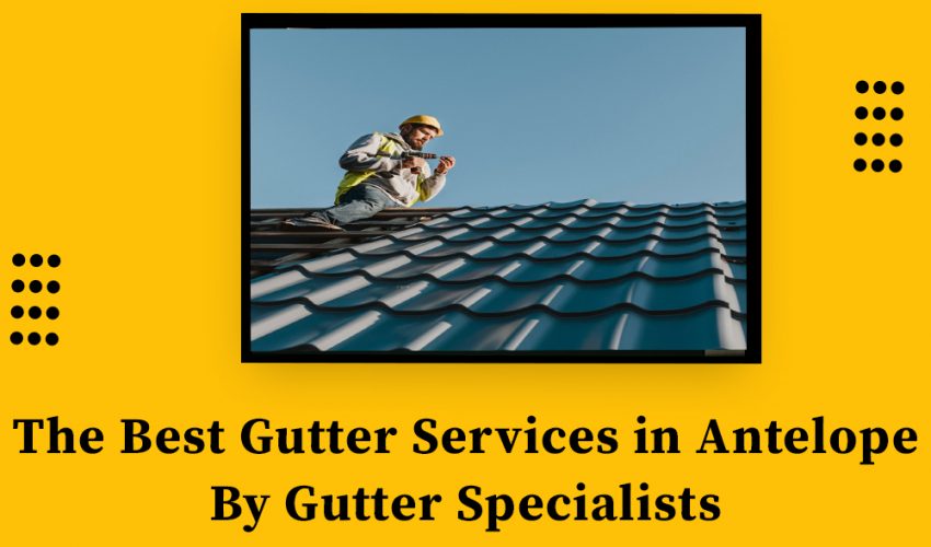 The Best Gutter Services in Antelope By Gutter Specia