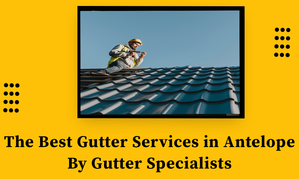 The Best Gutter Services in Antelope By Gutter Specia