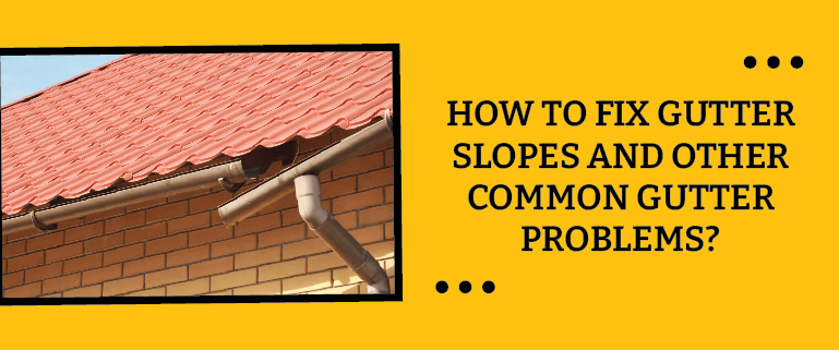 How to Fix Gutter Slopes and Other Common Gutter Problems