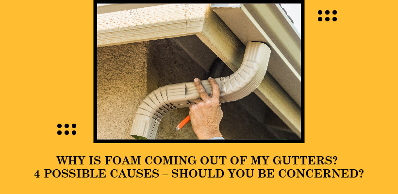Why Is Foam Coming Out Of My Gutters? 4 Possible Causes – Should You Be Concerned?